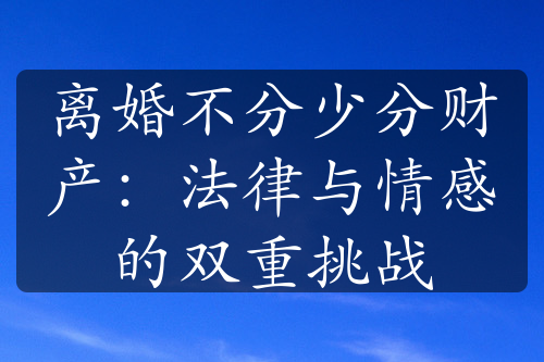 离婚不分少分财产：法律与情感的双重挑战