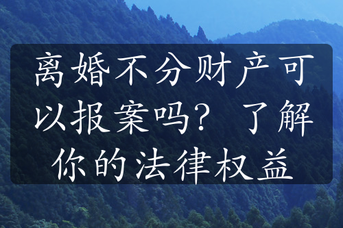 离婚不分财产可以报案吗？了解你的法律权益