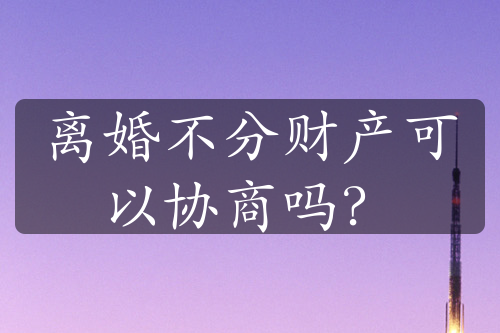 离婚不分财产可以协商吗？