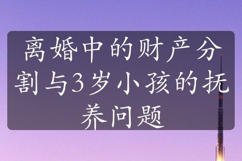 离婚中的财产分割与3岁小孩的抚养问题