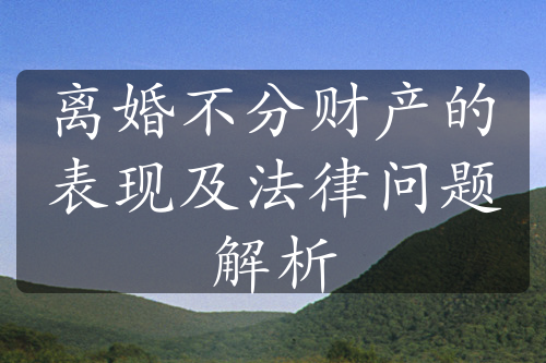 离婚不分财产的表现及法律问题解析