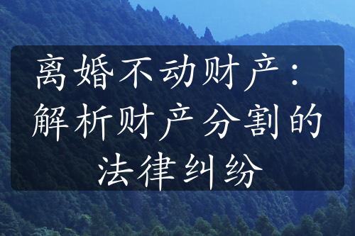 离婚不动财产：解析财产分割的法律纠纷