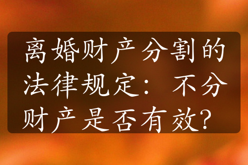 离婚财产分割的法律规定：不分财产是否有效？