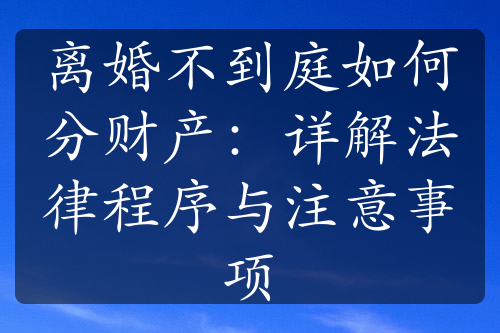 离婚不到庭如何分财产：详解法律程序与注意事项