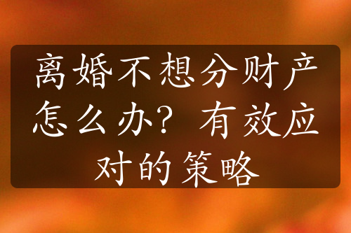 离婚不想分财产怎么办？有效应对的策略