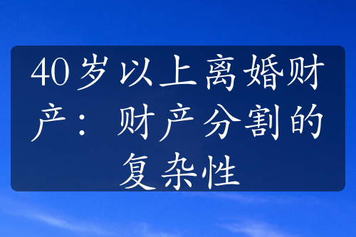 40岁以上离婚财产：财产分割的复杂性