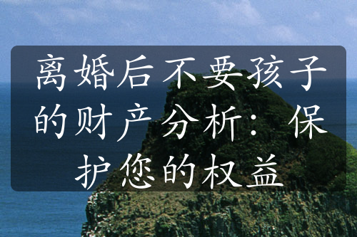 离婚后不要孩子的财产分析：保护您的权益