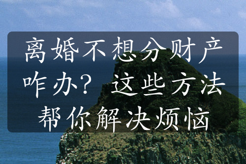 离婚不想分财产咋办？这些方法帮你解决烦恼