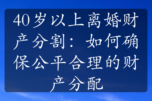 40岁以上离婚财产分割：如何确保公平合理的财产分配