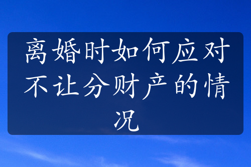 离婚时如何应对不让分财产的情况