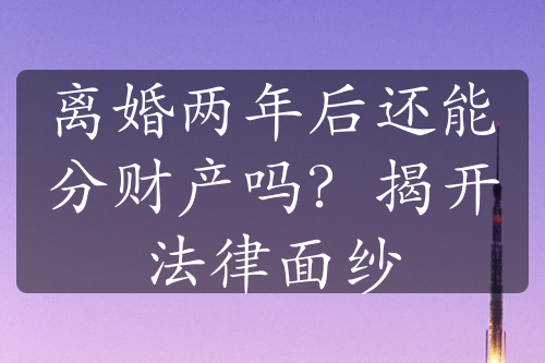 离婚两年后还能分财产吗？揭开法律面纱