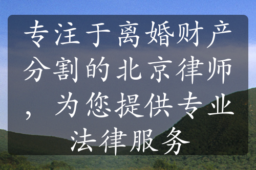 专注于离婚财产分割的北京律师，为您提供专业法律服务