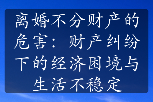 离婚不分财产的危害：财产纠纷下的经济困境与生活不稳定