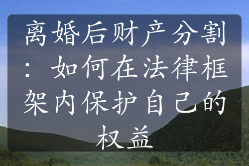 离婚后财产分割：如何在法律框架内保护自己的权益