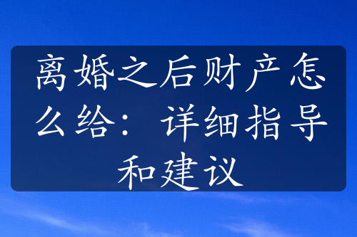 离婚之后财产怎么给：详细指导和建议