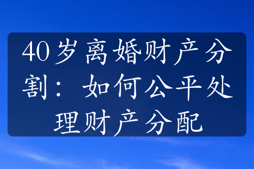 40岁离婚财产分割：如何公平处理财产分配