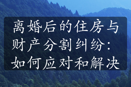 离婚后的住房与财产分割纠纷：如何应对和解决