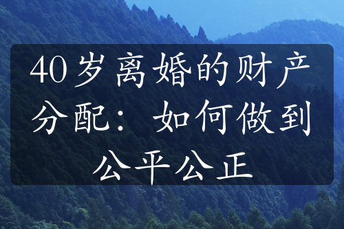 40岁离婚的财产分配：如何做到公平公正