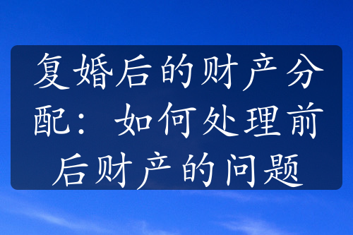 复婚后的财产分配：如何处理前后财产的问题