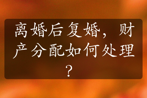 离婚后复婚，财产分配如何处理？