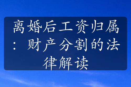 离婚后工资归属：财产分割的法律解读