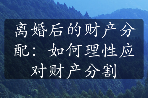 离婚后的财产分配：如何理性应对财产分割