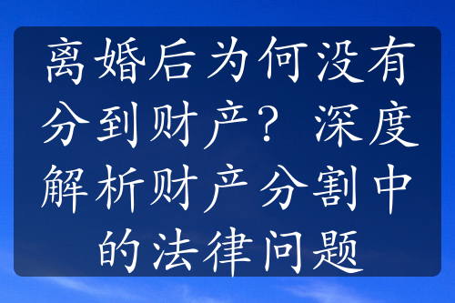 离婚后为何没有分到财产？深度解析财产分割中的法律问题