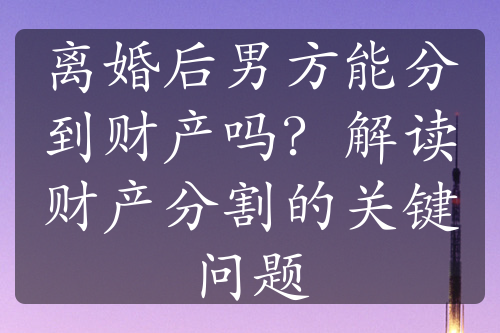 离婚后男方能分到财产吗？解读财产分割的关键问题