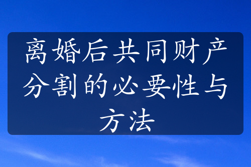 离婚后共同财产分割的必要性与方法