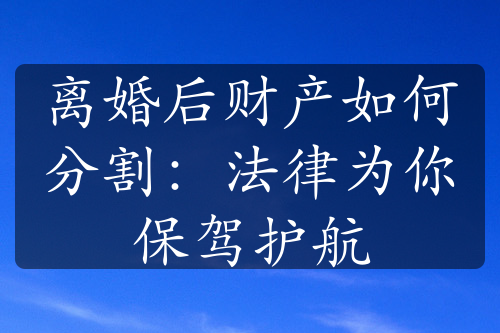 离婚后财产如何分割：法律为你保驾护航