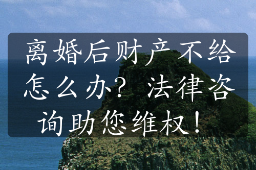 离婚后财产不给怎么办？法律咨询助您维权！