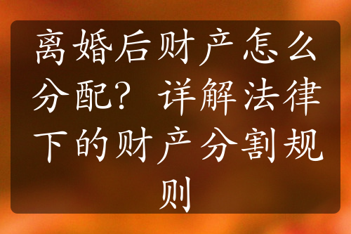 离婚后财产怎么分配？详解法律下的财产分割规则