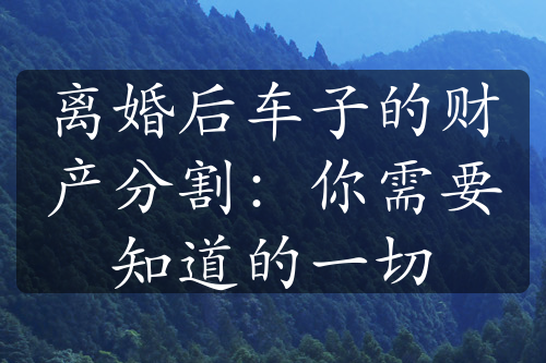 离婚后车子的财产分割：你需要知道的一切