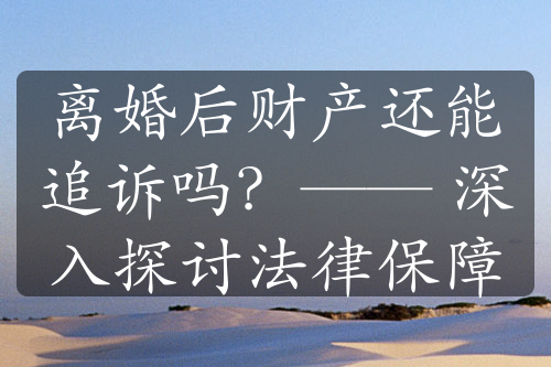 离婚后财产还能追诉吗？—— 深入探讨法律保障