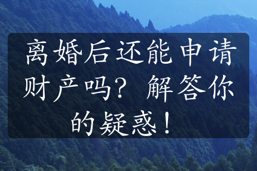 离婚后还能申请财产吗？解答你的疑惑！