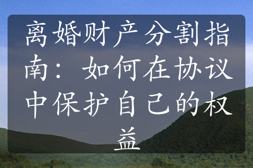 离婚财产分割指南：如何在协议中保护自己的权益