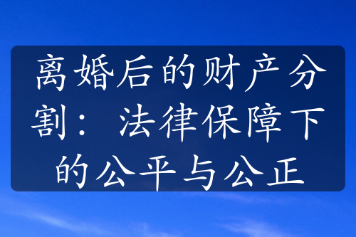 离婚后的财产分割：法律保障下的公平与公正