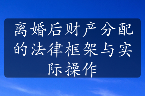 离婚后财产分配的法律框架与实际操作