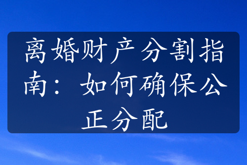 离婚财产分割指南：如何确保公正分配