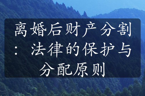 离婚后财产分割：法律的保护与分配原则