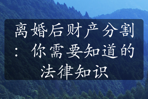 离婚后财产分割：你需要知道的法律知识