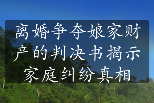 离婚争夺娘家财产的判决书揭示家庭纠纷真相