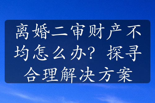 离婚二审财产不均怎么办？探寻合理解决方案