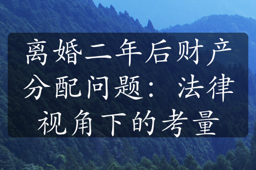 离婚二年后财产分配问题：法律视角下的考量