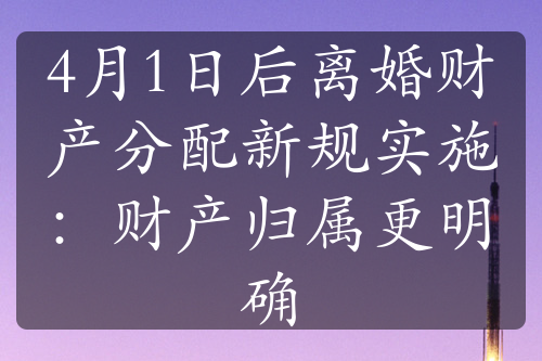 4月1日后离婚财产分配新规实施：财产归属更明确