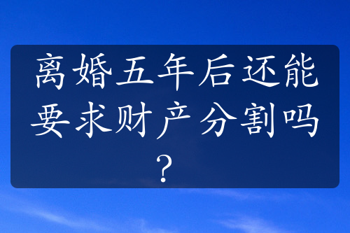 离婚五年后还能要求财产分割吗？