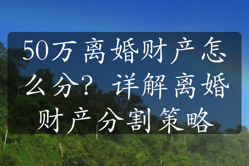 50万离婚财产怎么分？详解离婚财产分割策略