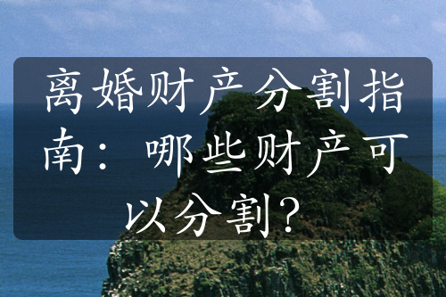 离婚财产分割指南：哪些财产可以分割？