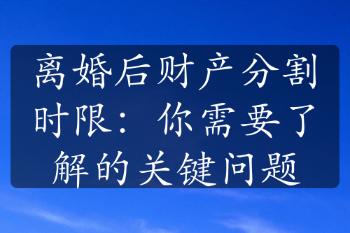 离婚后财产分割时限：你需要了解的关键问题