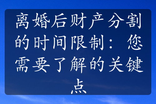 离婚后财产分割的时间限制：您需要了解的关键点